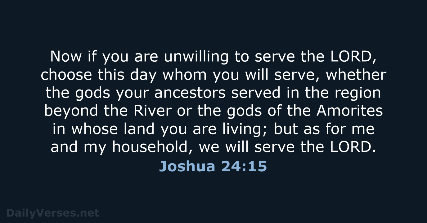 Now if you are unwilling to serve the LORD, choose this day… Joshua 24:15