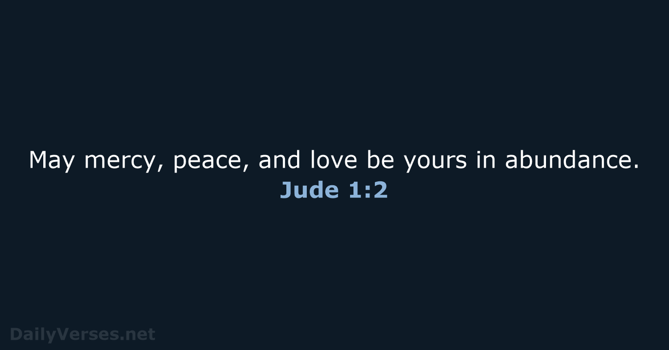 May mercy, peace, and love be yours in abundance. Jude 1:2