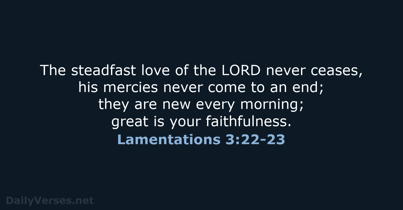 The steadfast love of the LORD never ceases, his mercies never come… Lamentations 3:22-23