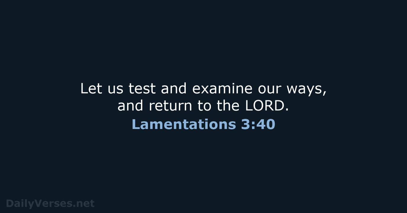 Let us test and examine our ways, and return to the LORD. Lamentations 3:40