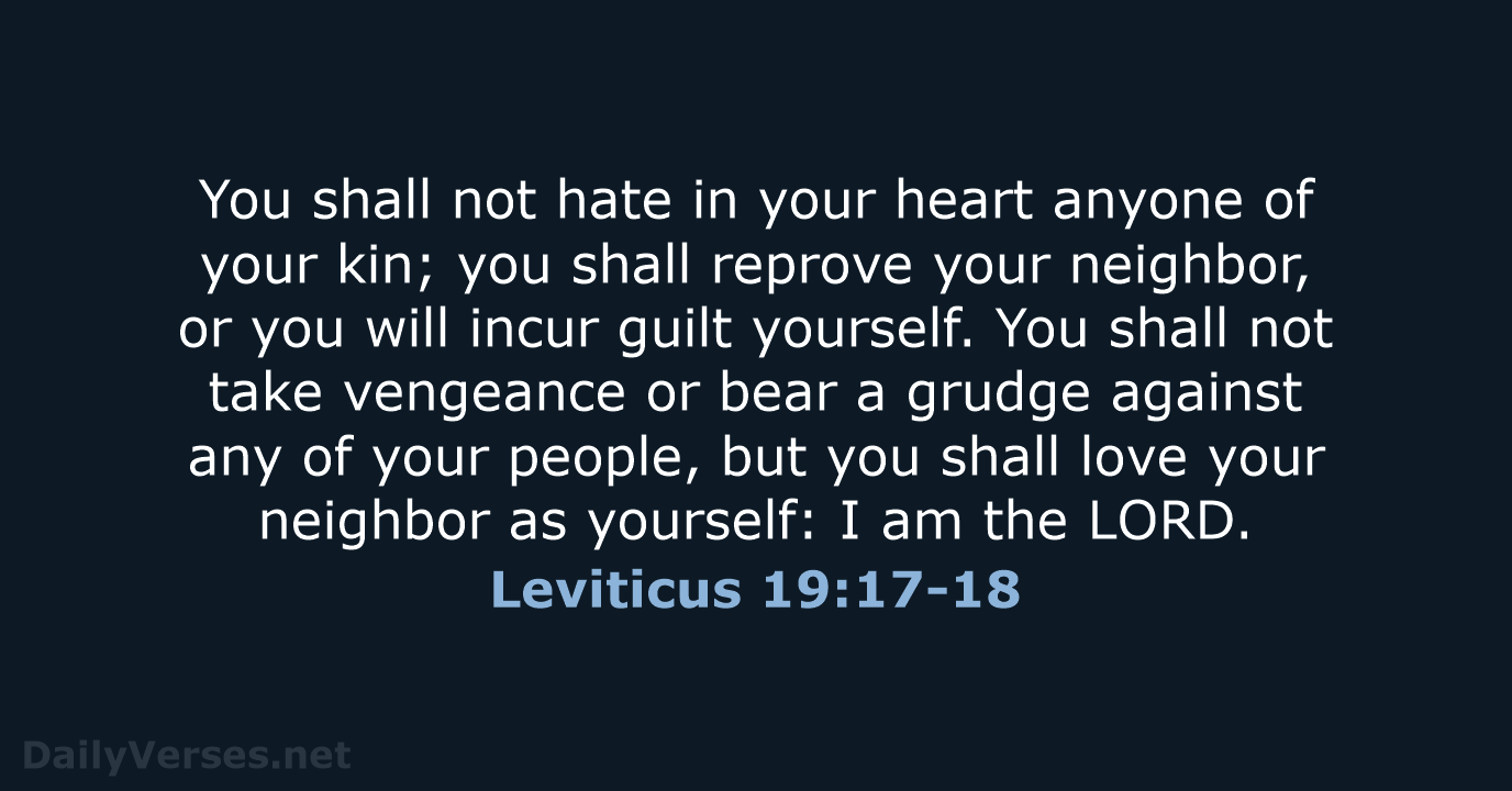 You shall not hate in your heart anyone of your kin; you… Leviticus 19:17-18