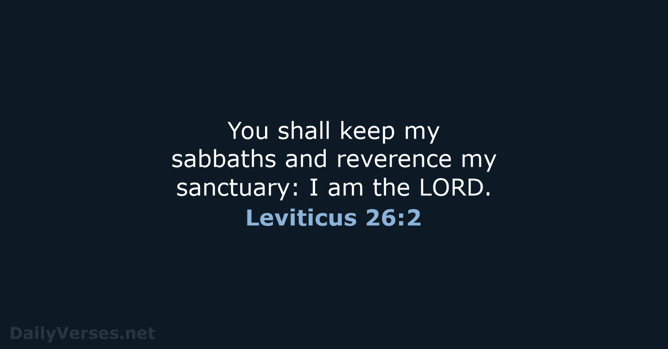 You shall keep my sabbaths and reverence my sanctuary: I am the LORD. Leviticus 26:2