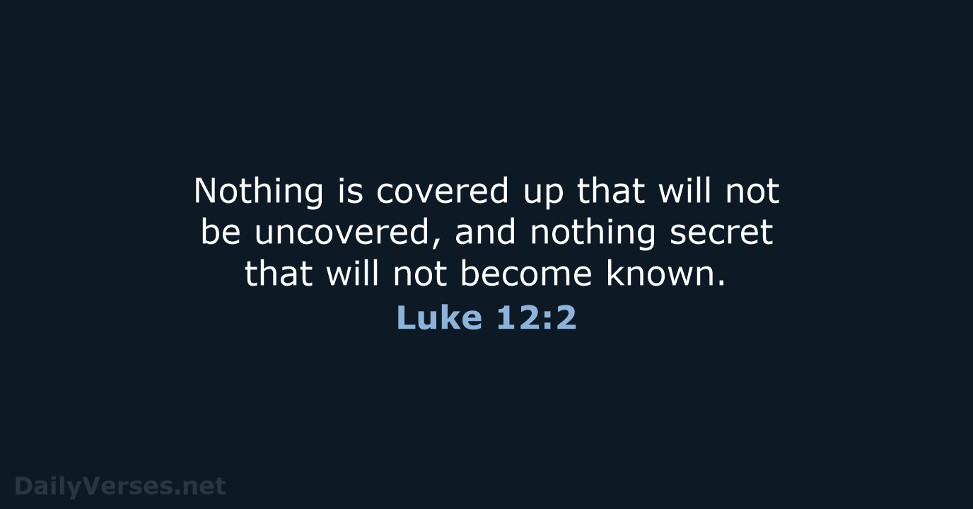 Nothing is covered up that will not be uncovered, and nothing secret… Luke 12:2