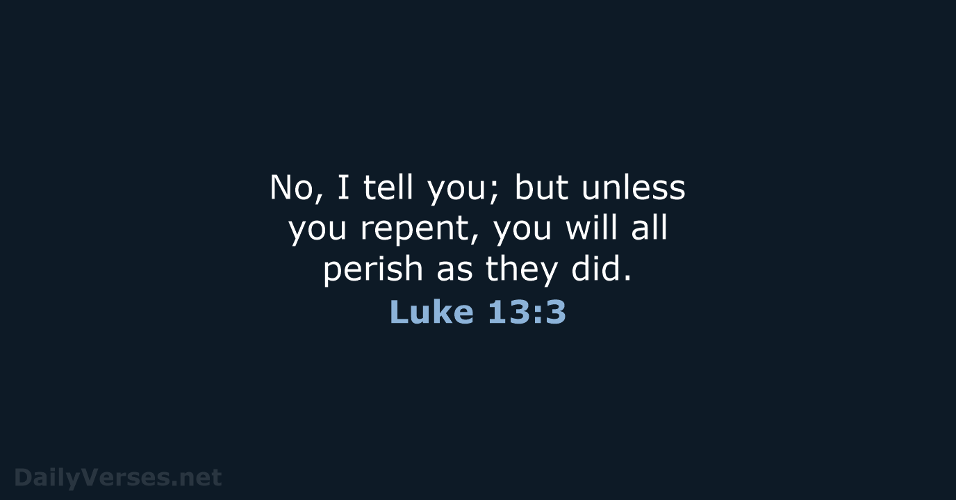 No, I tell you; but unless you repent, you will all perish… Luke 13:3