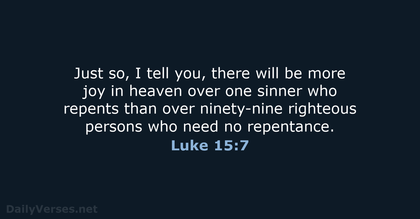 Just so, I tell you, there will be more joy in heaven… Luke 15:7