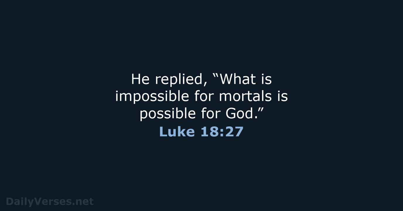 He replied, “What is impossible for mortals is possible for God.” Luke 18:27