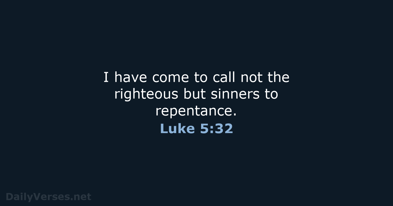 I have come to call not the righteous but sinners to repentance. Luke 5:32