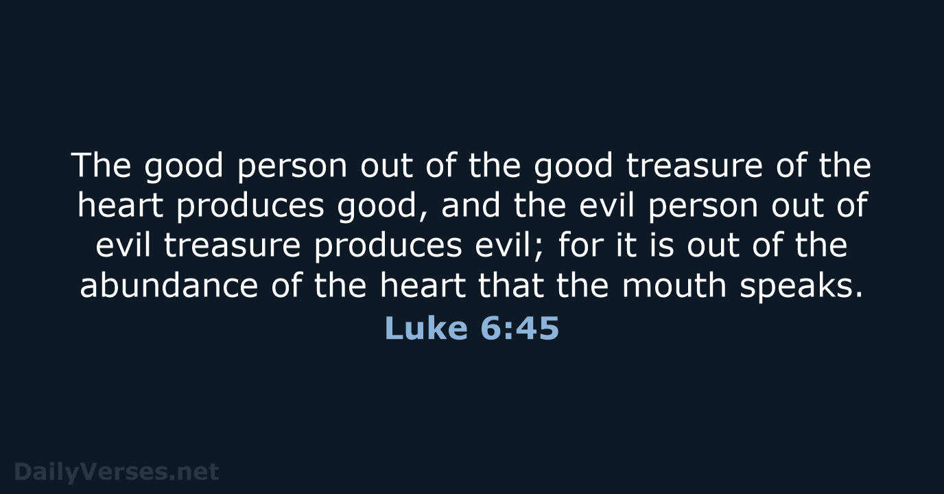 The good person out of the good treasure of the heart produces… Luke 6:45
