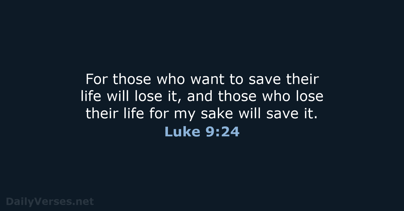 For those who want to save their life will lose it, and… Luke 9:24