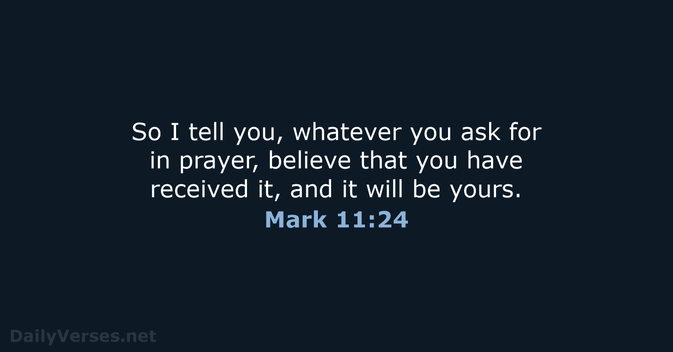 So I tell you, whatever you ask for in prayer, believe that… Mark 11:24