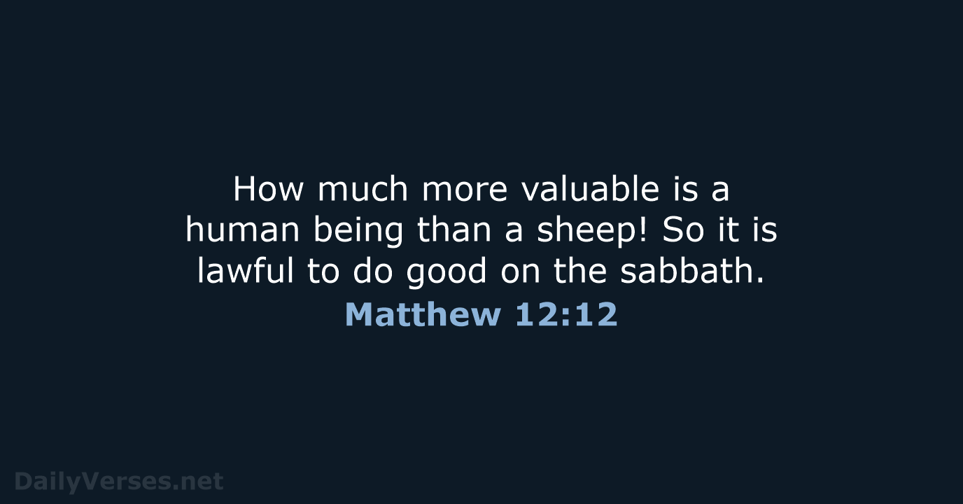 How much more valuable is a human being than a sheep! So… Matthew 12:12