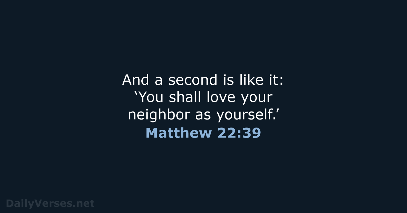 And a second is like it: ‘You shall love your neighbor as yourself.’ Matthew 22:39