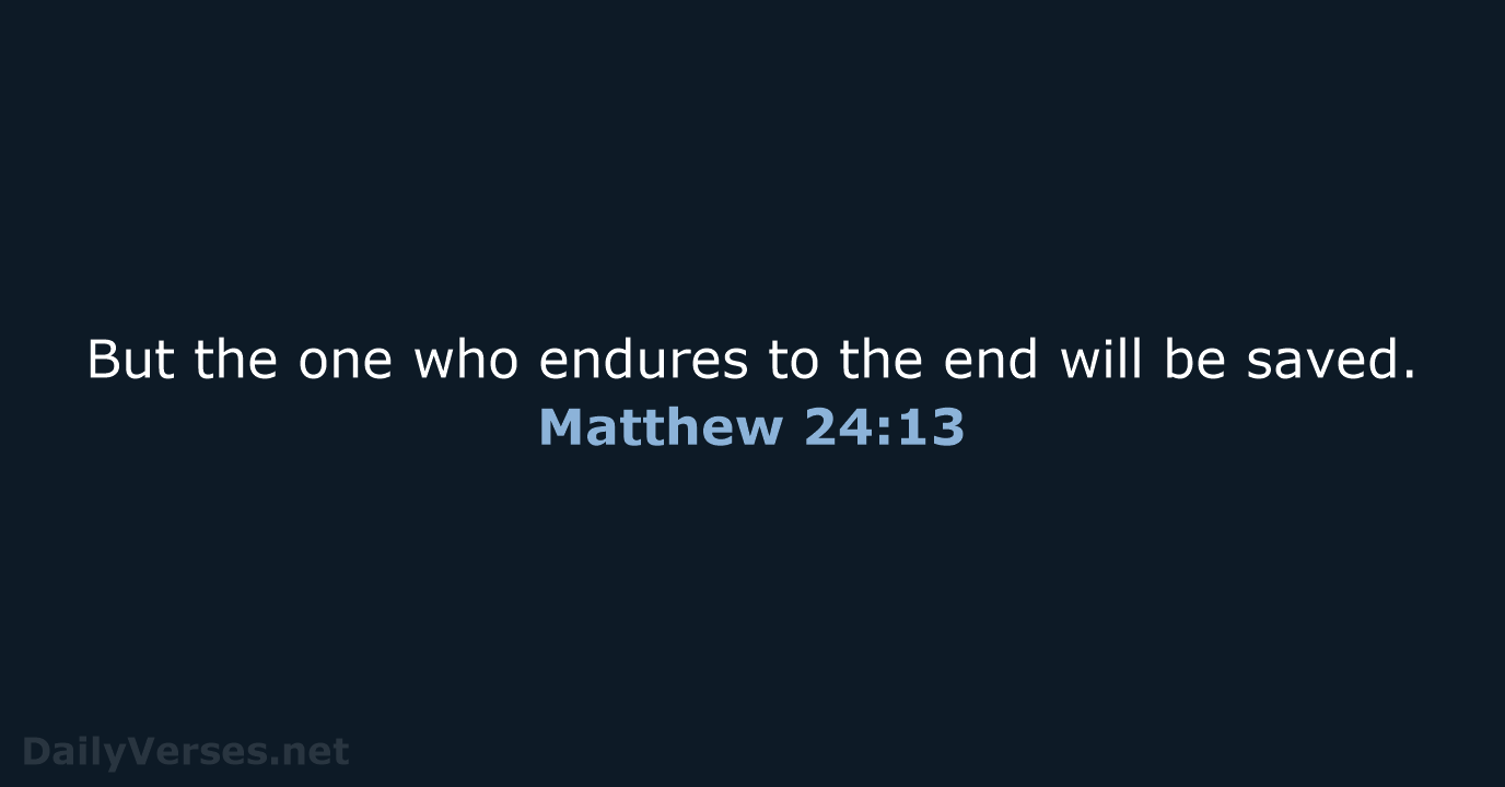 But the one who endures to the end will be saved. Matthew 24:13