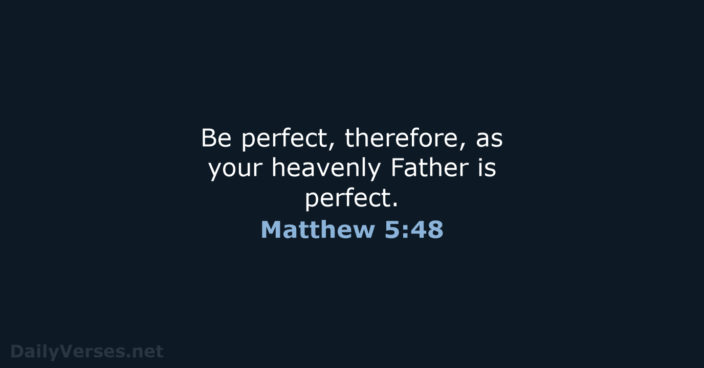 Be perfect, therefore, as your heavenly Father is perfect. Matthew 5:48