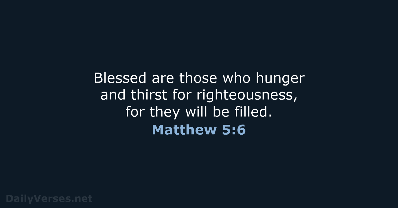 Blessed are those who hunger and thirst for righteousness, for they will be filled. Matthew 5:6