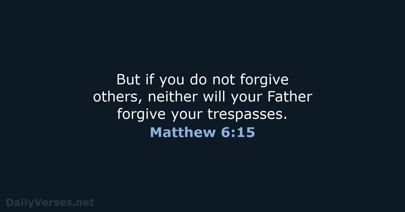 But if you do not forgive others, neither will your Father forgive your trespasses. Matthew 6:15