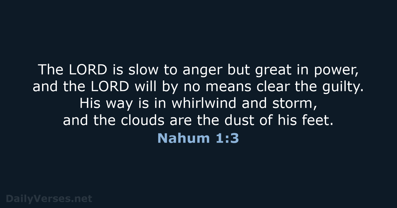 The LORD is slow to anger but great in power, and the… Nahum 1:3