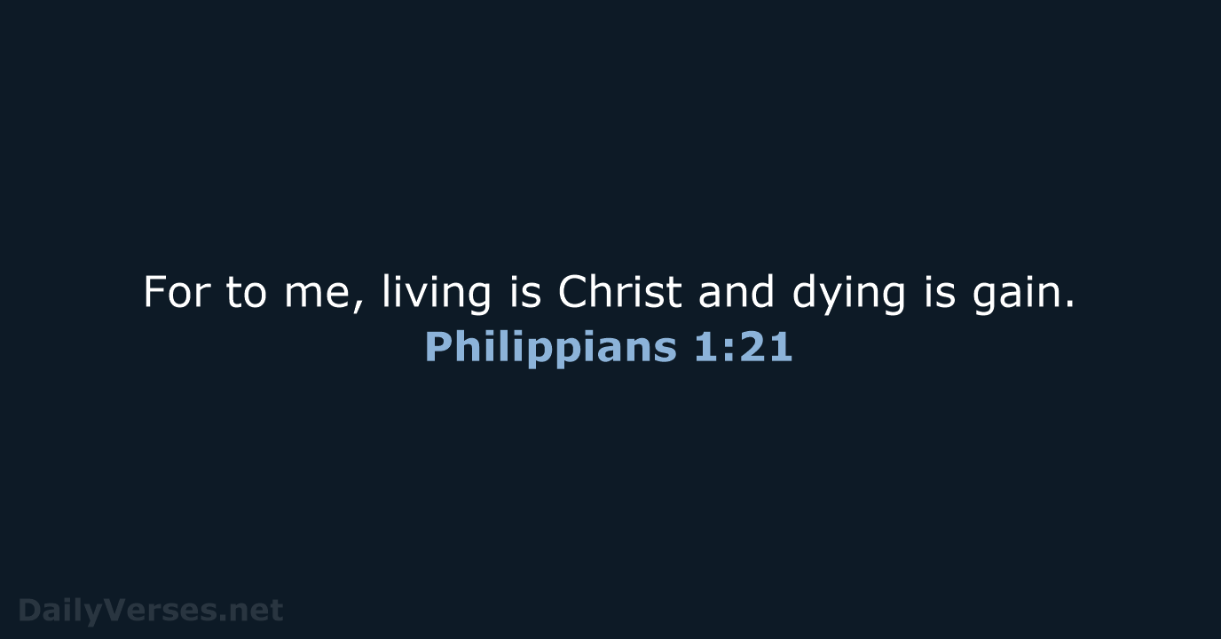 For to me, living is Christ and dying is gain. Philippians 1:21