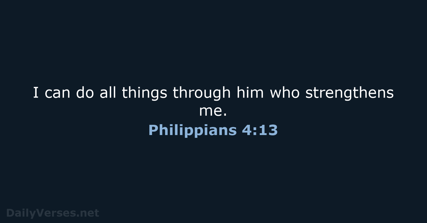 I can do all things through him who strengthens me. Philippians 4:13