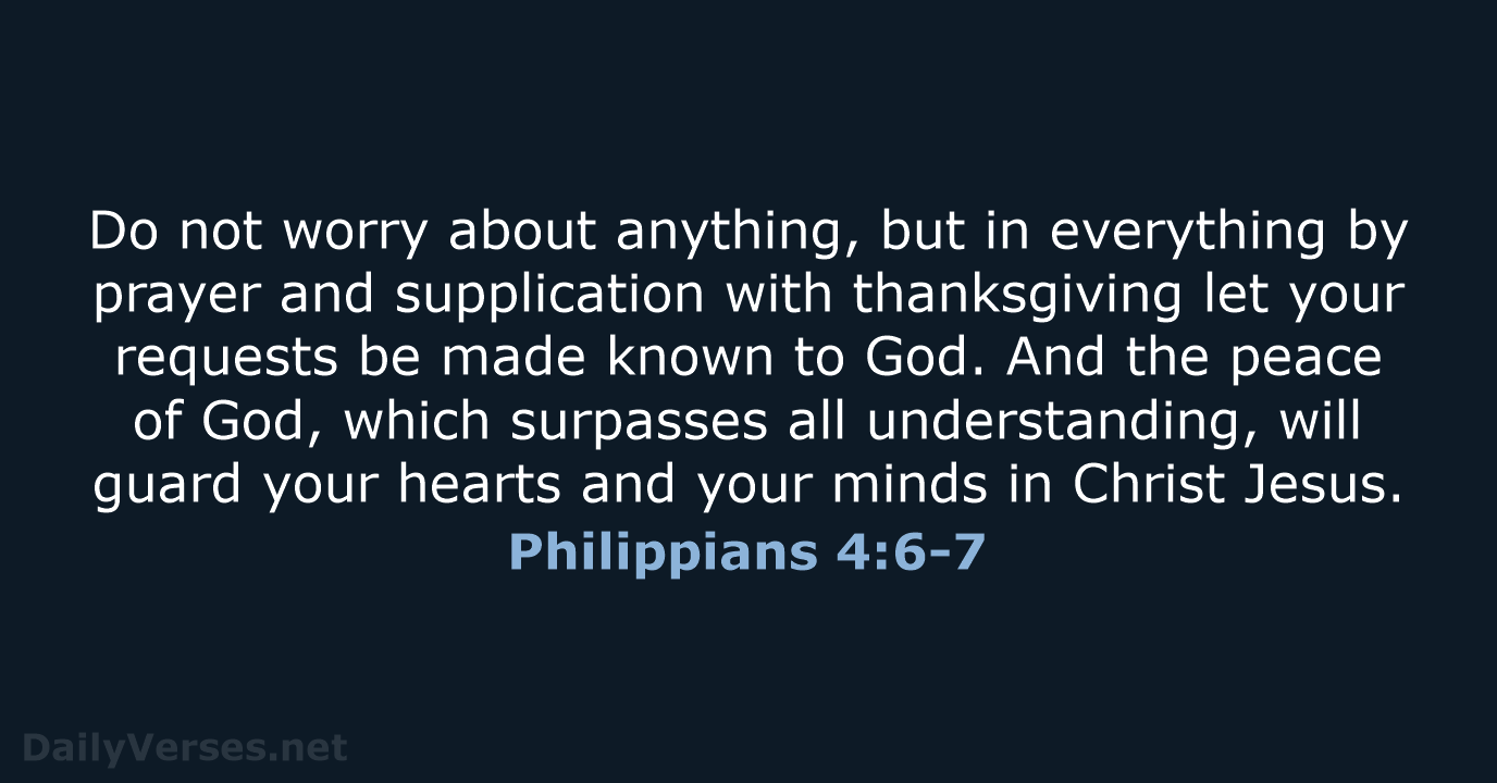Do not worry about anything, but in everything by prayer and supplication… Philippians 4:6-7