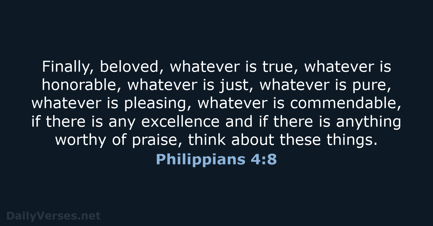 Finally, beloved, whatever is true, whatever is honorable, whatever is just, whatever… Philippians 4:8