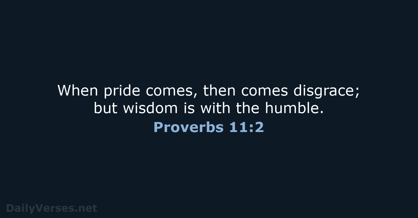 When pride comes, then comes disgrace; but wisdom is with the humble. Proverbs 11:2