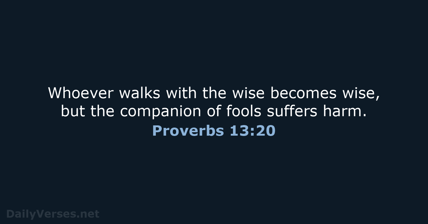 Whoever walks with the wise becomes wise, but the companion of fools suffers harm. Proverbs 13:20