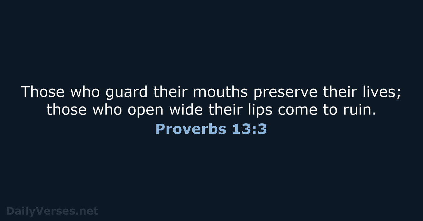 Those who guard their mouths preserve their lives; those who open wide… Proverbs 13:3
