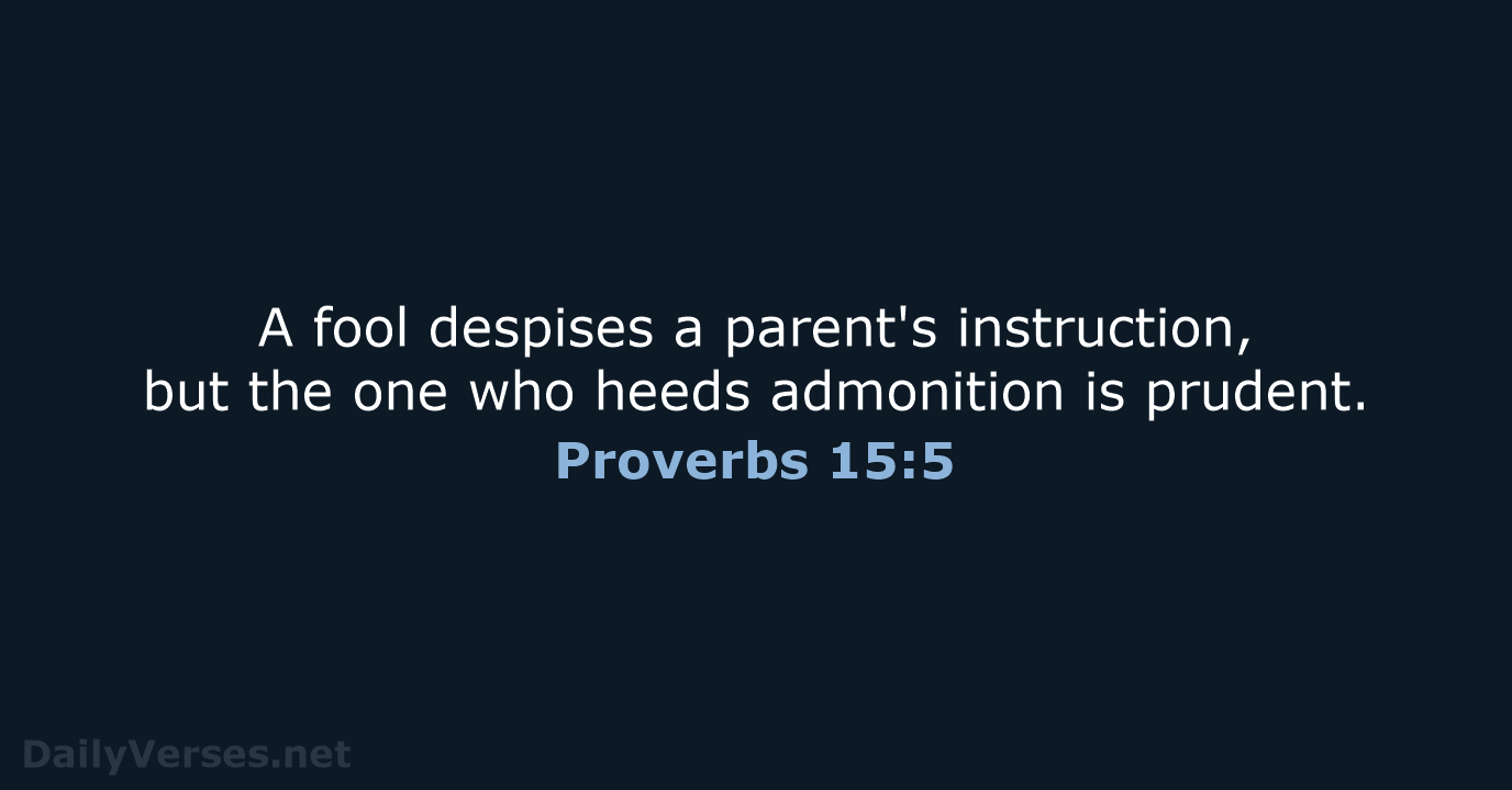 A fool despises a parent's instruction, but the one who heeds admonition is prudent. Proverbs 15:5