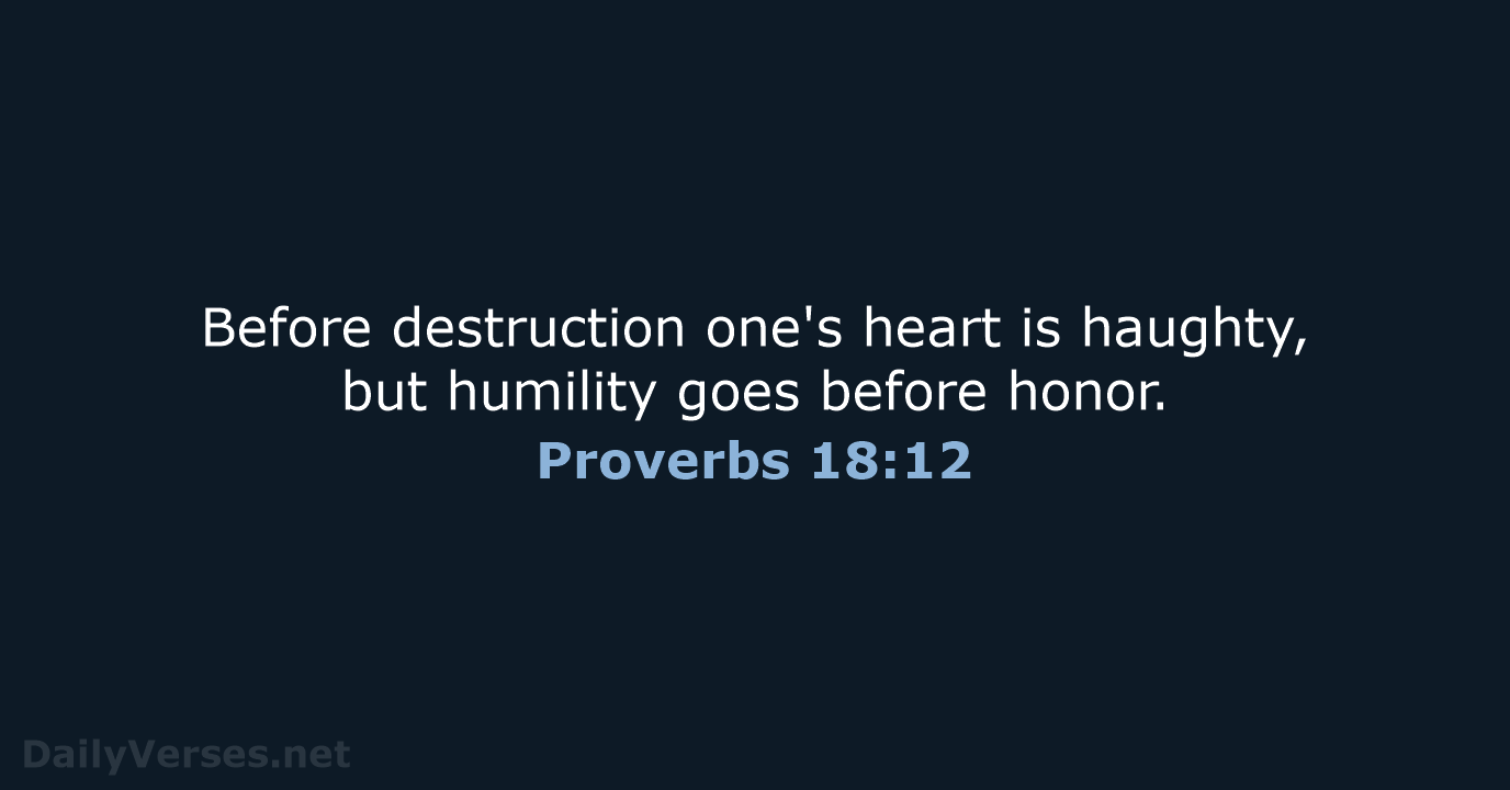 Before destruction one's heart is haughty, but humility goes before honor. Proverbs 18:12