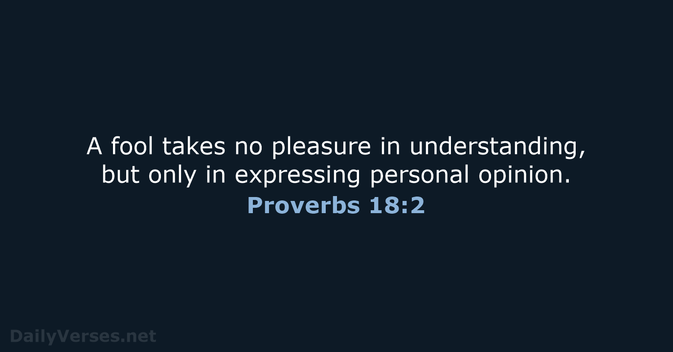A fool takes no pleasure in understanding, but only in expressing personal opinion. Proverbs 18:2