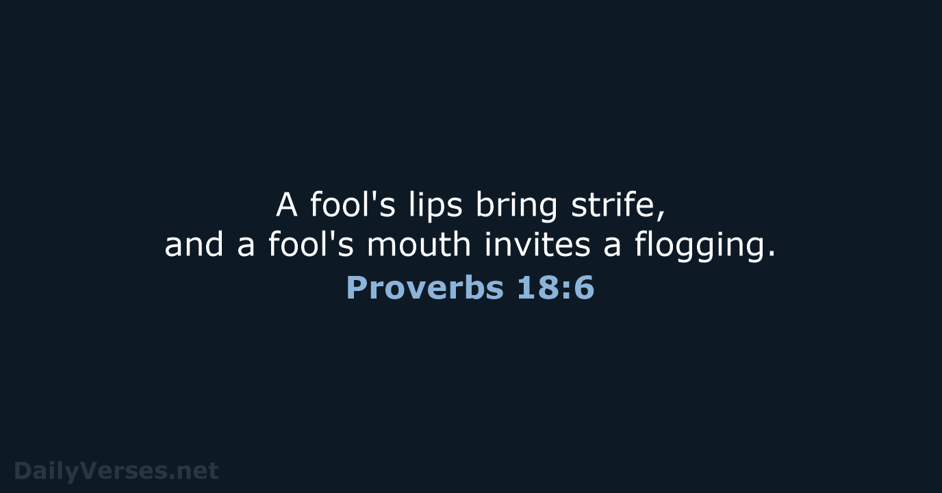 A fool's lips bring strife, and a fool's mouth invites a flogging. Proverbs 18:6