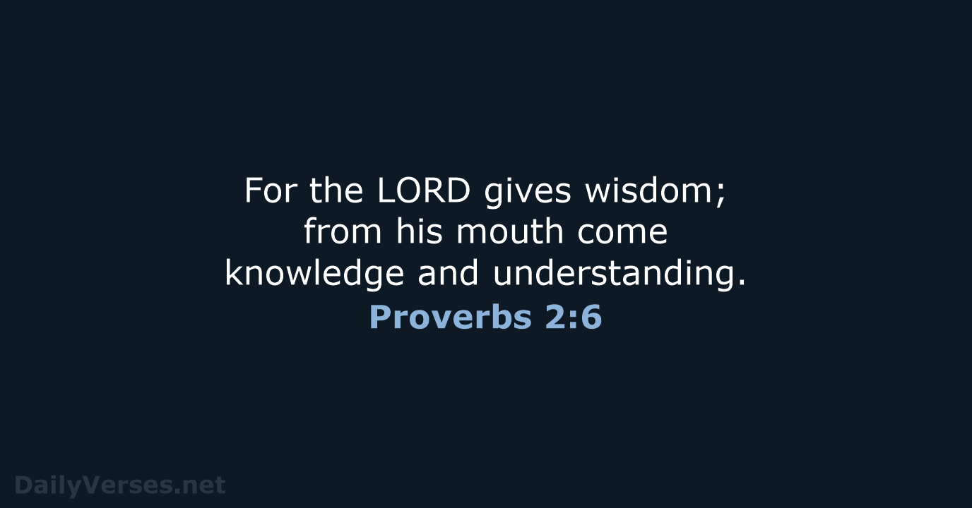 For the LORD gives wisdom; from his mouth come knowledge and understanding. Proverbs 2:6