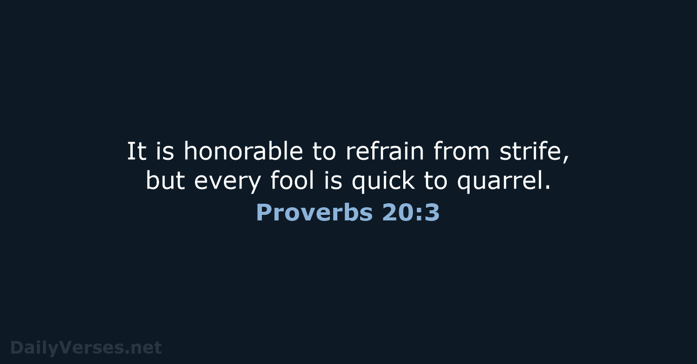 It is honorable to refrain from strife, but every fool is quick to quarrel. Proverbs 20:3