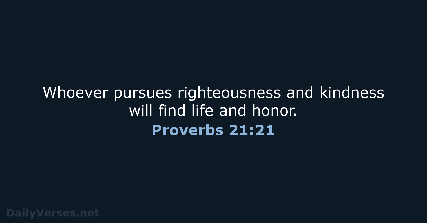 Whoever pursues righteousness and kindness will find life and honor. Proverbs 21:21