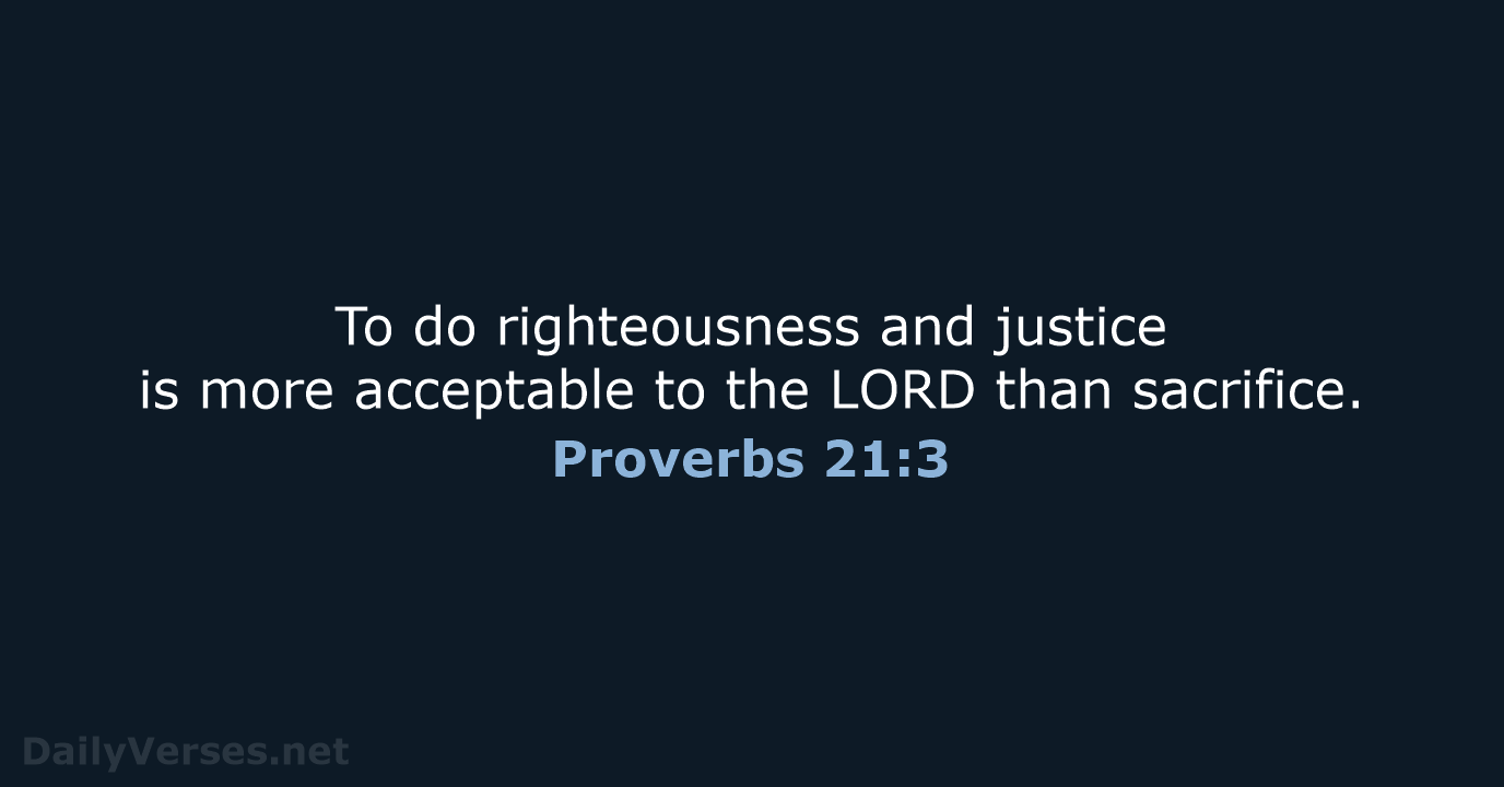 To do righteousness and justice is more acceptable to the LORD than sacrifice. Proverbs 21:3