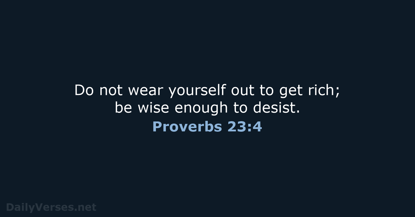 Do not wear yourself out to get rich; be wise enough to desist. Proverbs 23:4