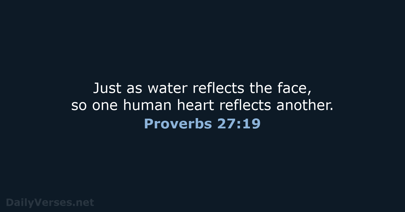Just as water reflects the face, so one human heart reflects another. Proverbs 27:19