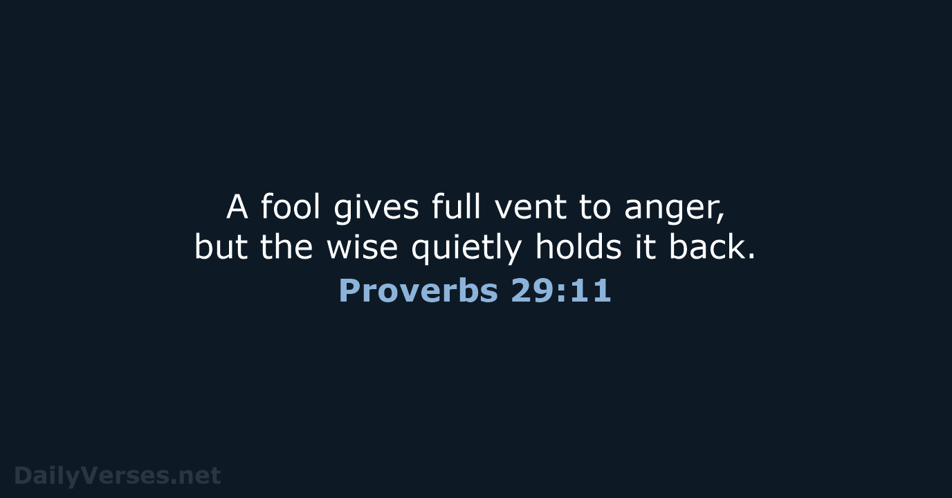 A fool gives full vent to anger, but the wise quietly holds it back. Proverbs 29:11