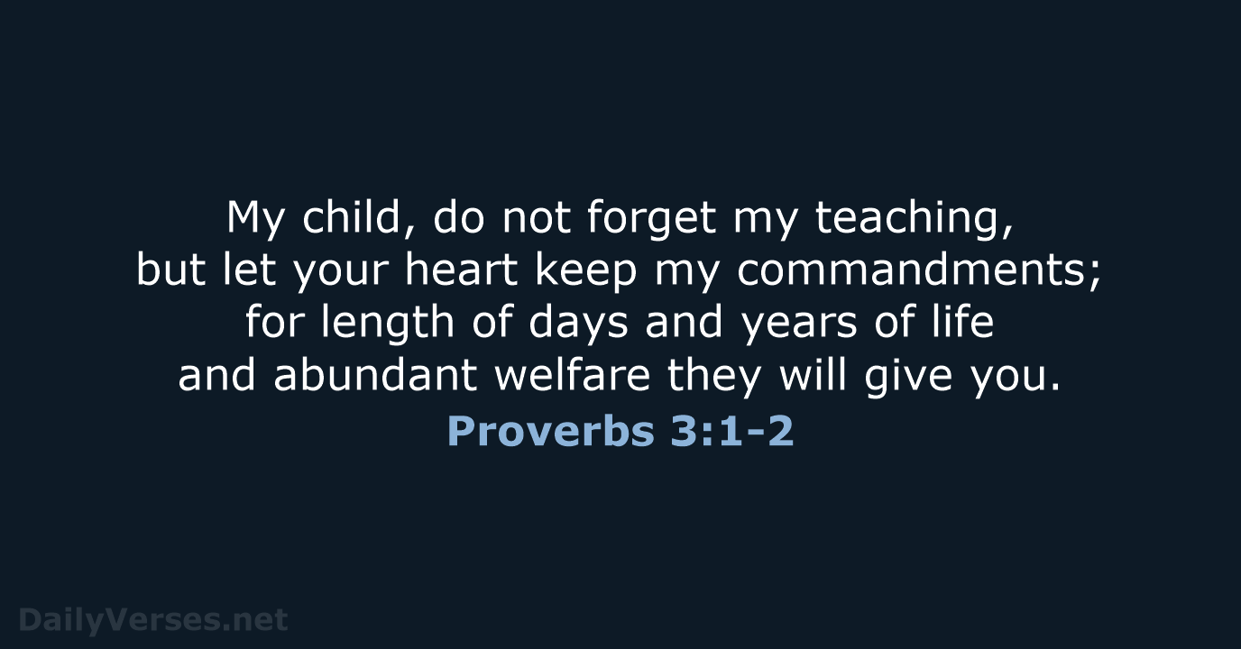 My child, do not forget my teaching, but let your heart keep… Proverbs 3:1-2