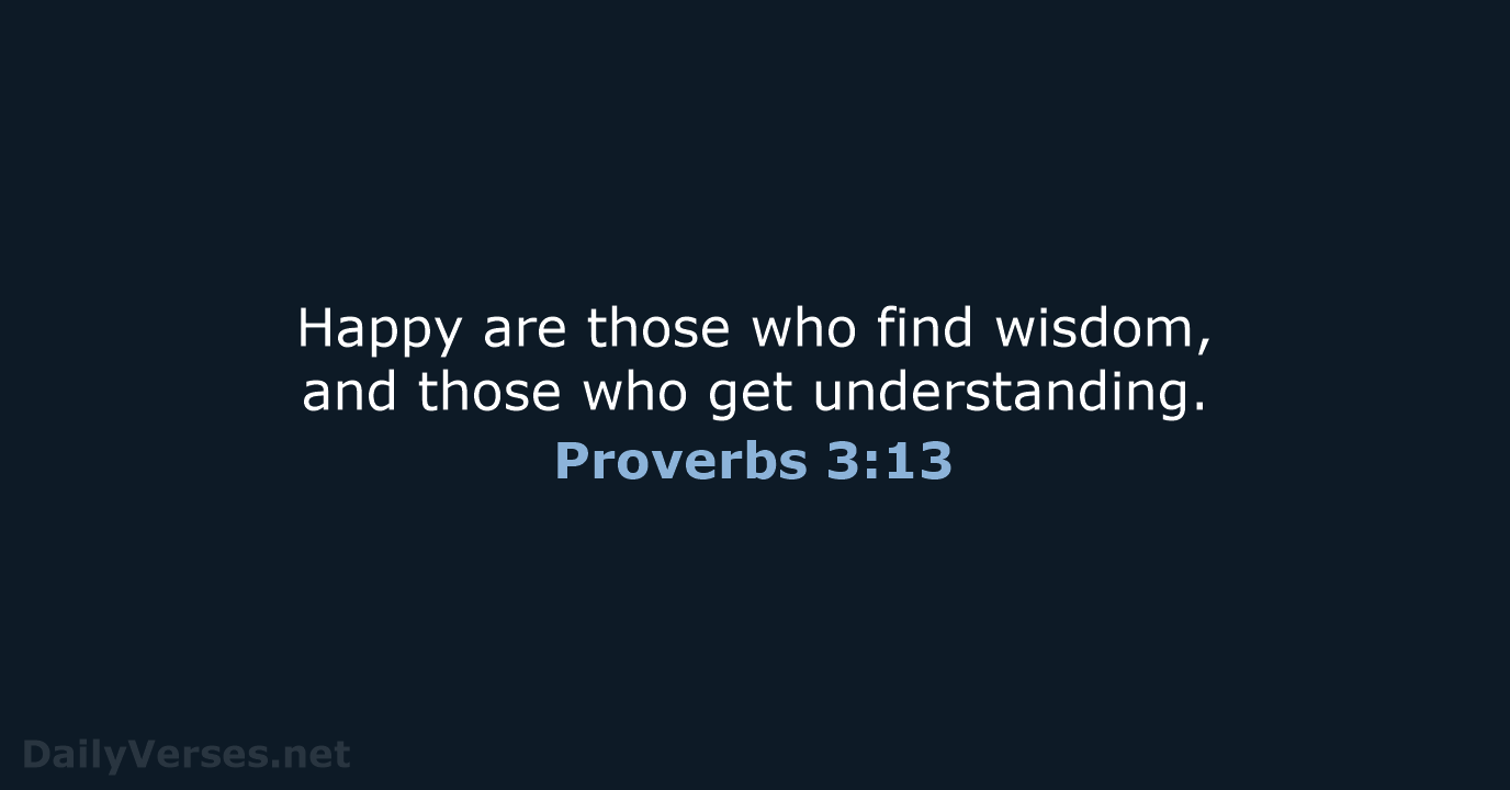 Happy are those who find wisdom, and those who get understanding. Proverbs 3:13