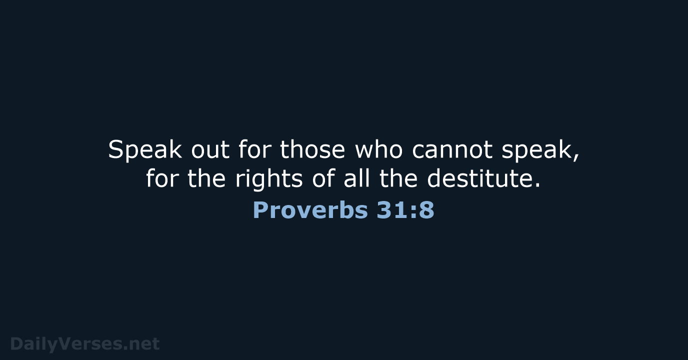 Speak out for those who cannot speak, for the rights of all the destitute. Proverbs 31:8