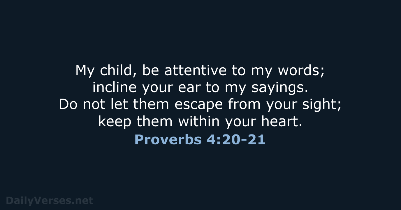 My child, be attentive to my words; incline your ear to my… Proverbs 4:20-21