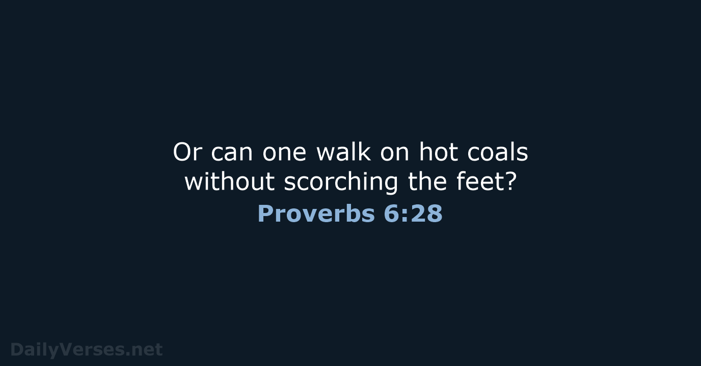 Or can one walk on hot coals without scorching the feet? Proverbs 6:28
