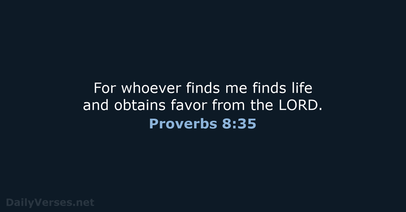 For whoever finds me finds life and obtains favor from the LORD. Proverbs 8:35