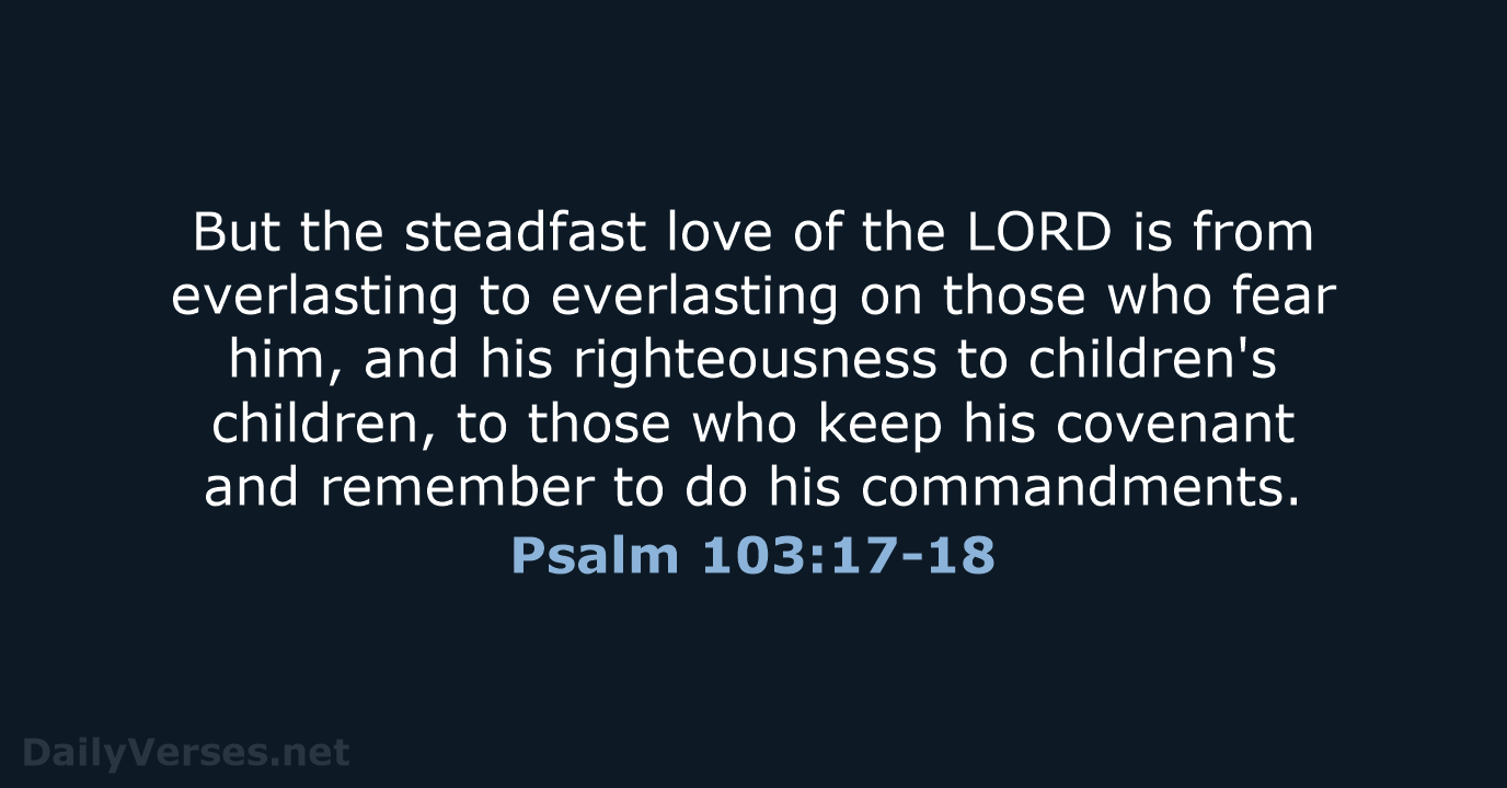 But the steadfast love of the LORD is from everlasting to everlasting… Psalm 103:17-18
