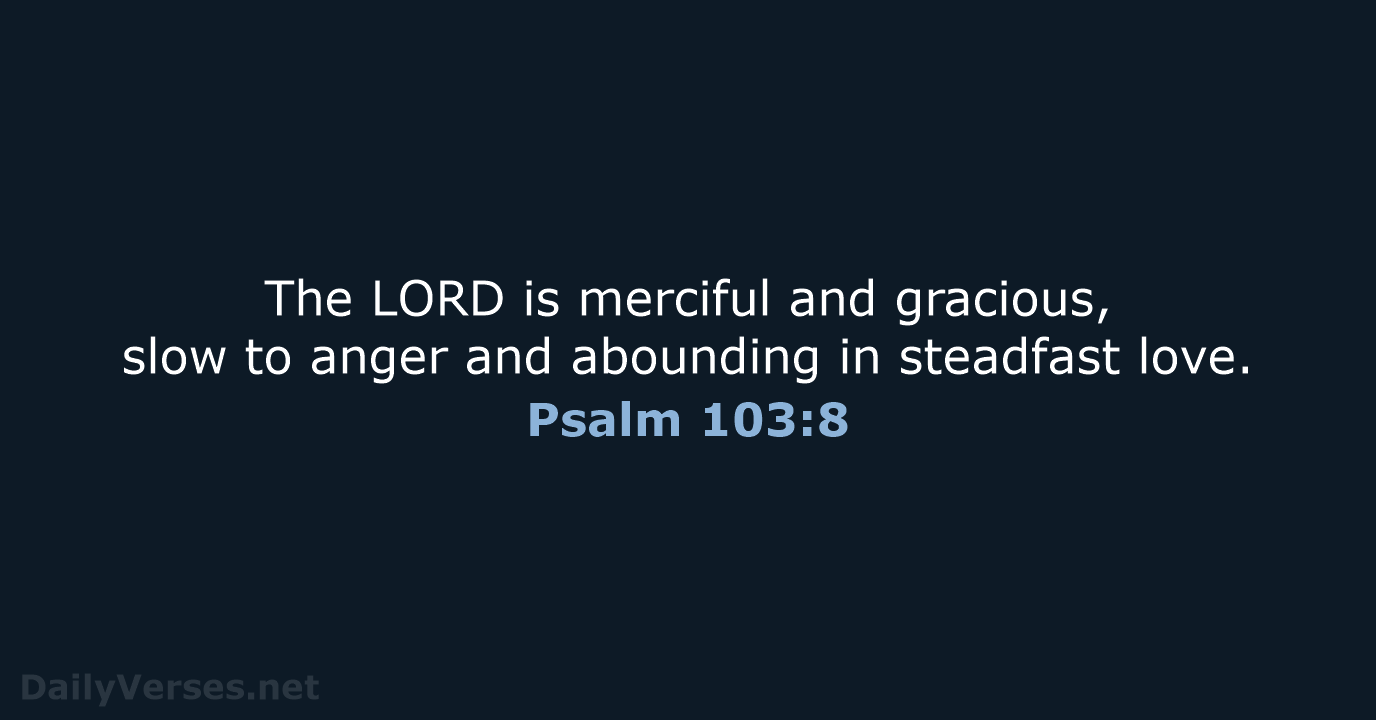 The LORD is merciful and gracious, slow to anger and abounding in steadfast love. Psalm 103:8