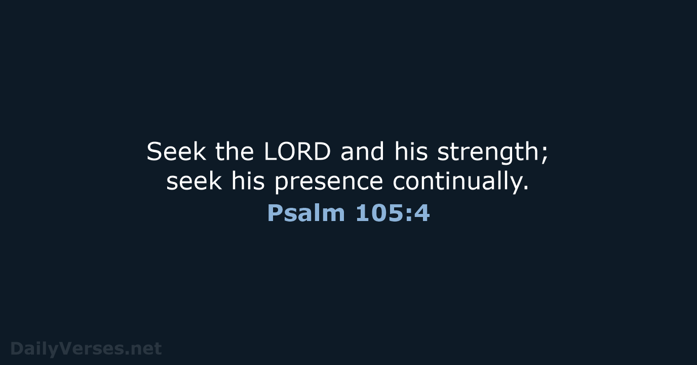 Seek the LORD and his strength; seek his presence continually. Psalm 105:4