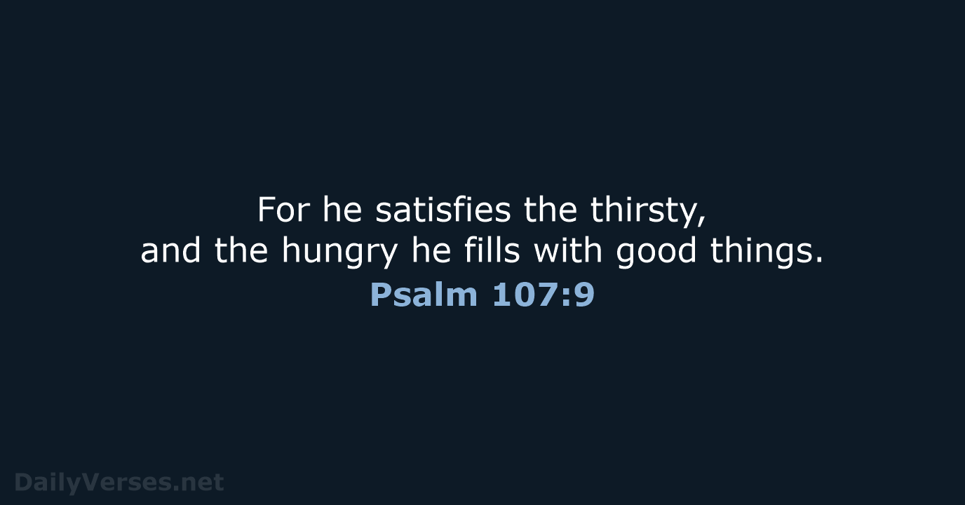 For he satisfies the thirsty, and the hungry he fills with good things. Psalm 107:9