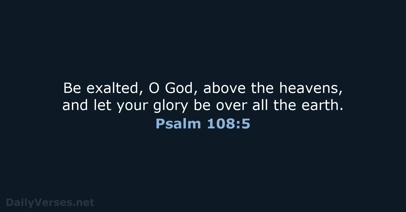 Be exalted, O God, above the heavens, and let your glory be… Psalm 108:5